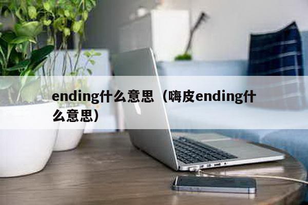 ending什么意思(嗨皮ending什么意思)-第1张图片 ending什么意思(嗨皮ending什么意思)-第1张图片