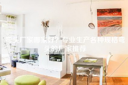 弯头厂家哪家好?专业生产各种规格弯头的厂家推荐-第1张图片 弯头厂家哪家好?专业生产各种规格弯头的厂家推荐-第1张图片