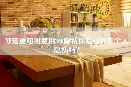 你知道如何使用360隐私保险箱保护个人隐私吗？-第1张图片