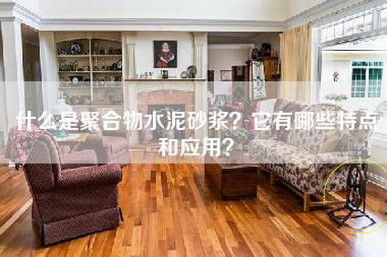 什么是聚合物水泥砂浆？它有哪些特点和应用？-第1张图片