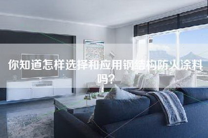 你知道怎样选择和应用钢结构防火涂料吗？-第1张图片