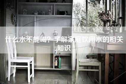 什么水不能喝?了解家庭饮用水的相关知识-第1张图片 什么水不能喝?了解家庭饮用水的相关知识-第1张图片