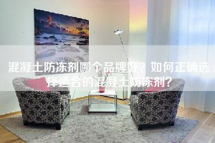 混凝土防冻剂哪个品牌好？如何正确选择适合的混凝土防冻剂？-第1张图片