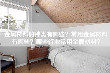 金属材料的种类有哪些？常用金属材料有哪些？哪些行业常用金属材料？-第1张图片