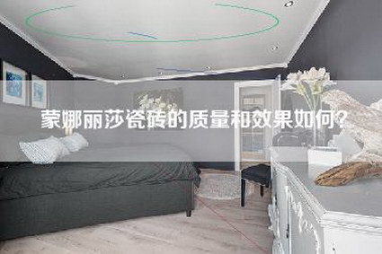 蒙娜丽莎瓷砖的质量和效果如何？-第1张图片