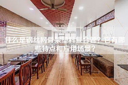 什么是钢丝网骨架塑料复合管？它有哪些特点和应用场景？-第1张图片