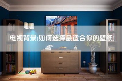电视背景(如何选择最适合你的壁纸)-第1张图片