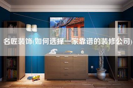 名匠装饰(如何选择一家靠谱的装修公司)-第1张图片
