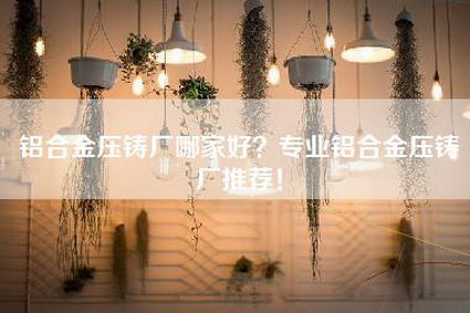 铝合金压铸厂哪家好？专业铝合金压铸厂推荐！-第1张图片