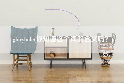 gloryhole(你知道这个词的含义吗？)-第1张图片