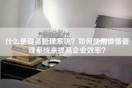 什么是设备管理系统？如何使用设备管理系统来提高企业效率？-第1张图片