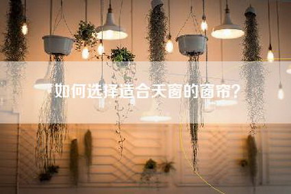 如何选择适合天窗的窗帘？-第1张图片