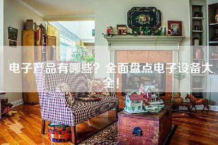 电子产品有哪些？全面盘点电子设备大全！-第1张图片