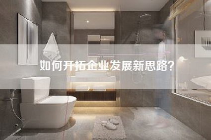 如何开拓企业发展新思路？-第1张图片