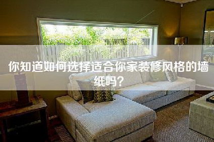 你知道如何选择适合你家装修风格的墙纸吗？-第1张图片