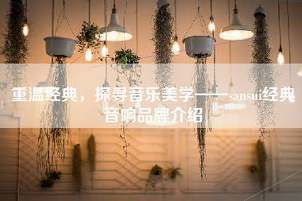 重温经典，探寻音乐美学——sansui经典音响品牌介绍-第1张图片