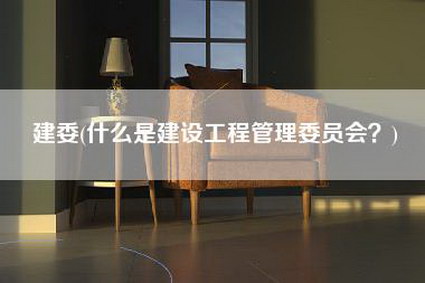 建委(什么是建设工程管理委员会？)-第1张图片