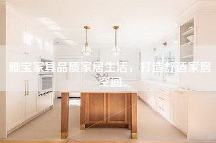 雅宝家具品质家居生活，打造舒适家居空间-第1张图片