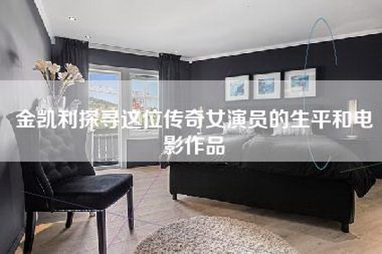 金凯利探寻这位传奇女演员的生平和电影作品-第1张图片 金凯利探寻这位传奇女演员的生平和电影作品-第1张图片