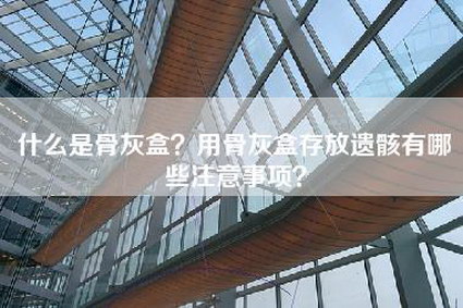 什么是骨灰盒？用骨灰盒存放遗骸有哪些注意事项？-第1张图片