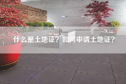 什么是土地证？如何申请土地证？-第1张图片