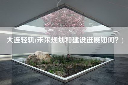 大连轻轨(未来规划和建设进展如何？)-第1张图片