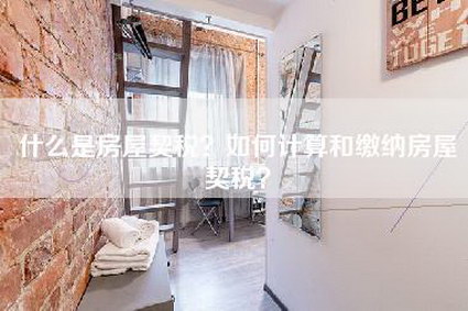 什么是房屋契税?如何计算和缴纳房屋契税?-第1张图片 什么是房屋契税?如何计算和缴纳房屋契税?-第1张图片