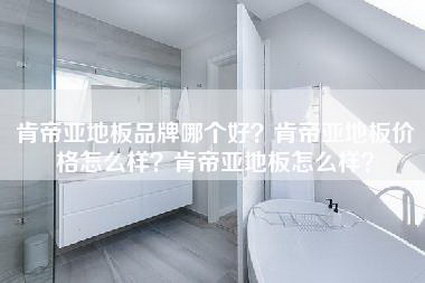 肯帝亚地板品牌哪个好？肯帝亚地板价格怎么样？肯帝亚地板怎么样？-第1张图片