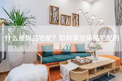 什么是尚品宅配？如何享受尚品宅配的服务？-第1张图片