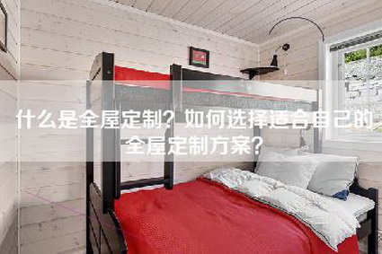 什么是全屋定制？如何选择适合自己的全屋定制方案？-第1张图片