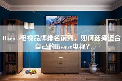 Hisense电视品牌排名前列，如何选择适合自己的Hisense电视？-第1张图片