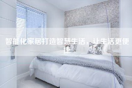 智能化家居打造智慧生活,让生活更便捷-第1张图片 智能化家居打造智慧生活,让生活更便捷-第1张图片