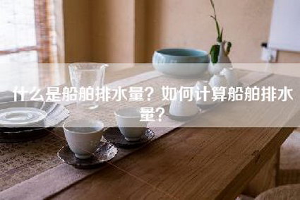 什么是船舶排水量？如何计算船舶排水量？-第1张图片