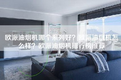 欧派油烟机哪个系列好？欧派油烟机怎么样？欧派油烟机排行榜推荐-第1张图片