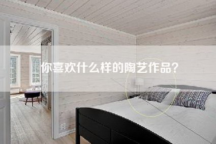 你喜欢什么样的陶艺作品？-第1张图片