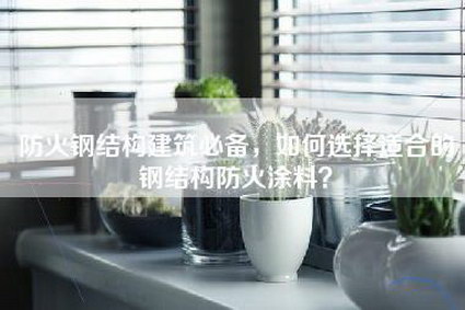 防火钢结构建筑必备，如何选择适合的钢结构防火涂料？-第1张图片