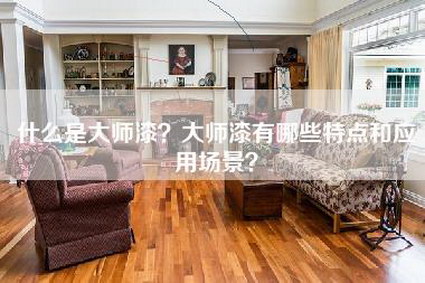 什么是大师漆？大师漆有哪些特点和应用场景？-第1张图片