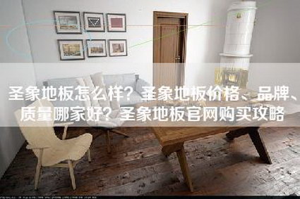 圣象地板怎么样？圣象地板价格、品牌、质量哪家好？圣象地板官网购买攻略-第1张图片