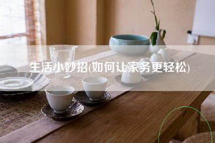 生活小妙招(如何让家务更轻松)-第1张图片 生活小妙招(如何让家务更轻松)-第1张图片