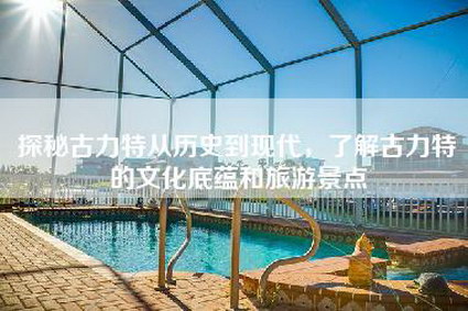 探秘古力特从历史到现代,了解古力特的文化底蕴和旅游景点-第1张图片 探秘古力特从历史到现代,了解古力特的文化底蕴和旅游景点-第1张图片