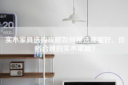 实木家具选购攻略如何挑选质量好、价格合理的实木家具？-第1张图片