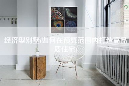 经济型别墅(如何在预算范围内打造高品质住宅)-第1张图片