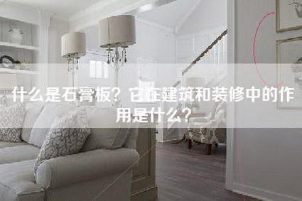 什么是石膏板？它在建筑和装修中的作用是什么？-第1张图片