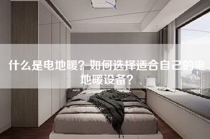 什么是电地暖？如何选择适合自己的电地暖设备？-第1张图片