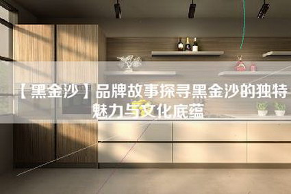 【黑金沙】品牌故事探寻黑金沙的独特魅力与文化底蕴-第1张图片
