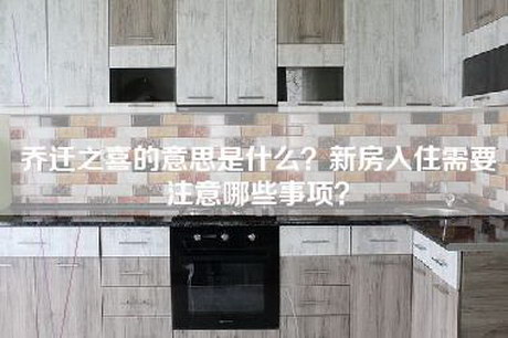 乔迁之喜的意思是什么？新房入住需要注意哪些事项？-第1张图片