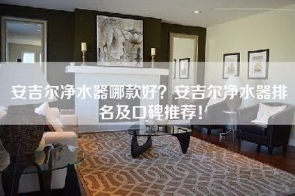 安吉尔净水器哪款好？安吉尔净水器排名及口碑推荐！-第1张图片