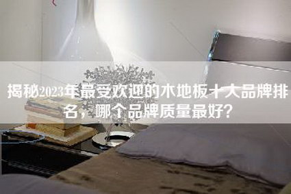 揭秘2023年最受欢迎的木地板十大品牌排名，哪个品牌质量最好？-第1张图片