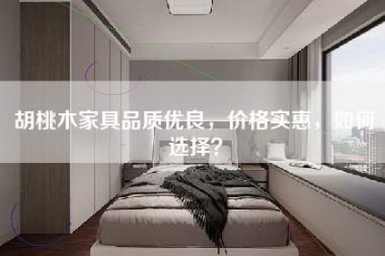 胡桃木家具品质优良，价格实惠，如何选择？-第1张图片