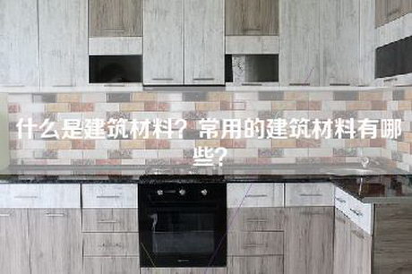 什么是建筑材料？常用的建筑材料有哪些？-第1张图片